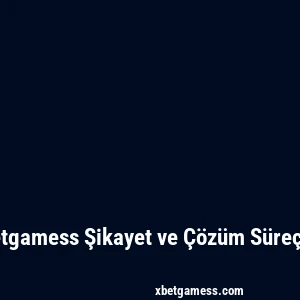 Xbetgamess Şikayet ve Çözüm Süreçleri